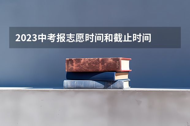 2023中考报志愿时间和截止时间 中考报考志愿时间及流程