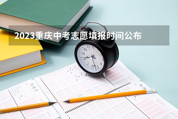 2023重庆中考志愿填报时间公布 重庆中考志愿填报细则