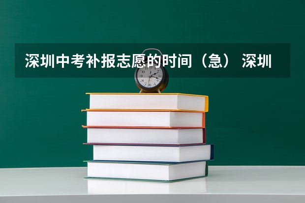 深圳中考补报志愿的时间（急） 深圳中考志愿填报时间2023