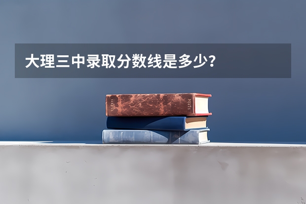 大理三中录取分数线是多少？