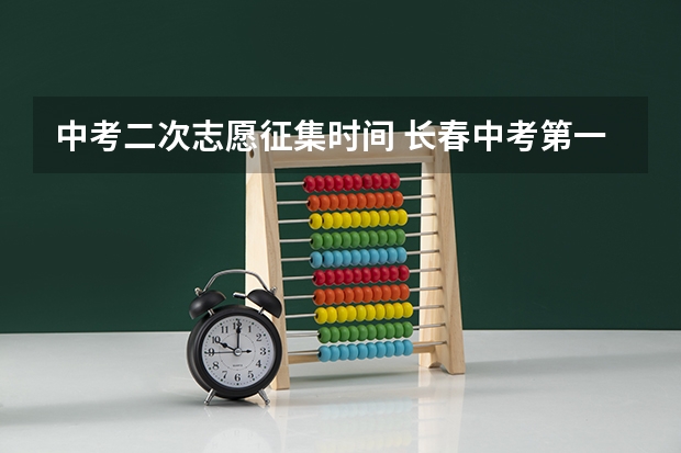 中考二次志愿征集时间 长春中考第一批次，和第二批次是啥意思？