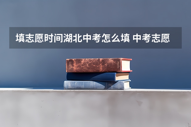 填志愿时间湖北中考怎么填 中考志愿怎样填报？