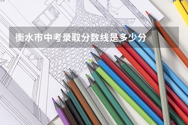 衡水市中考录取分数线是多少分