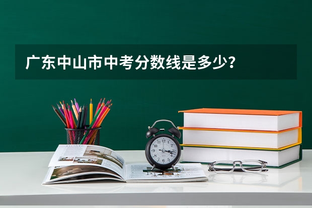 广东中山市中考分数线是多少？