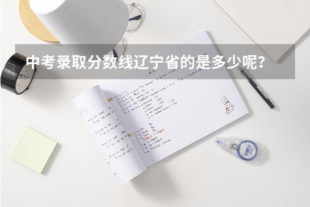 中考录取分数线辽宁省的是多少呢？