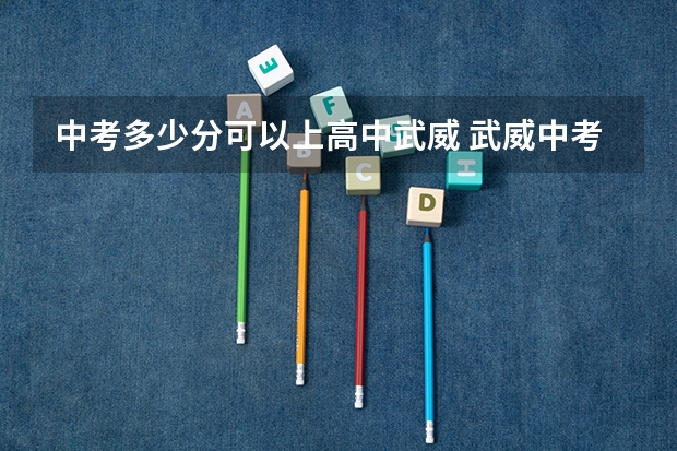 中考多少分可以上高中武威 武威中考录取分数线2023