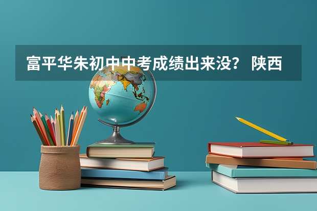富平华朱初中中考成绩出来没？ 陕西省渭南市富平中考各学校分数线