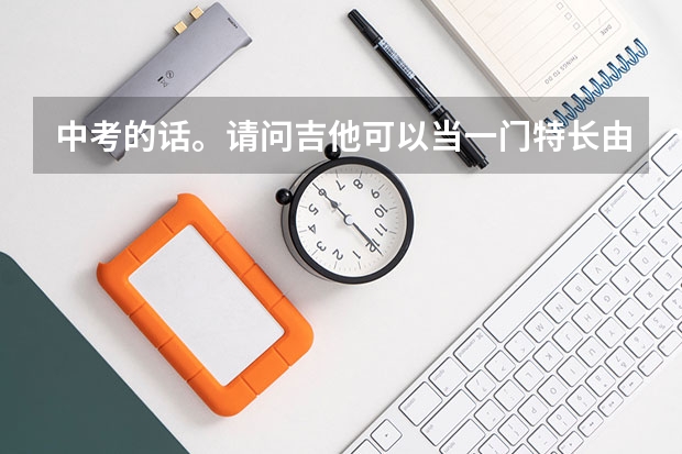 中考的话。请问吉他可以当一门特长由此考过吗。就是中考考试的时候吉他能被当做特长加分吗。