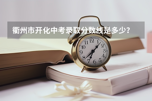 衢州市开化中考录取分数线是多少？