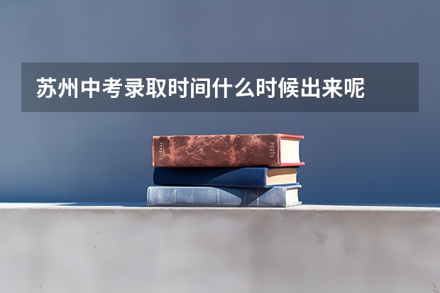 苏州中考录取时间什么时候出来呢