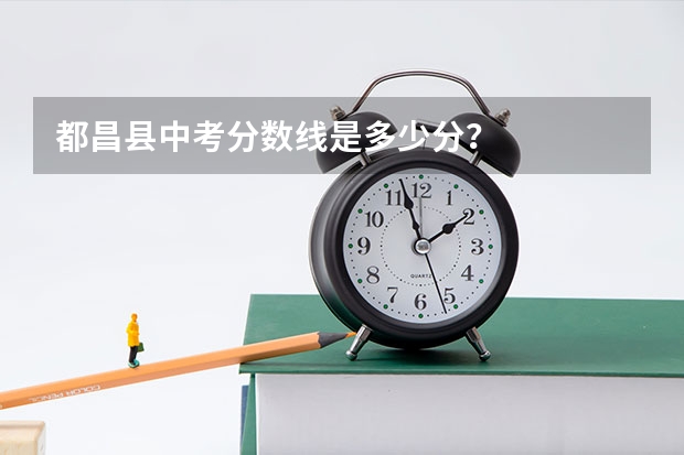 都昌县中考分数线是多少分？