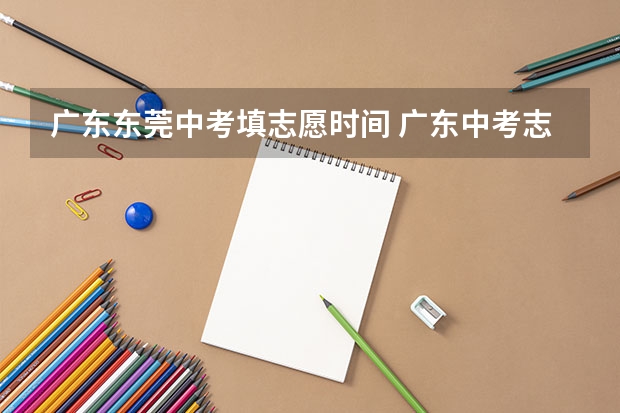 广东东莞中考填志愿时间 广东中考志愿填报技巧＆查分时间