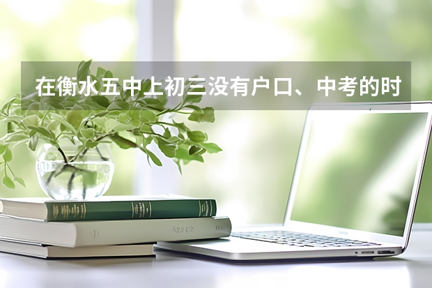 在衡水五中上初三没有户口、中考的时候能填报志愿吗？