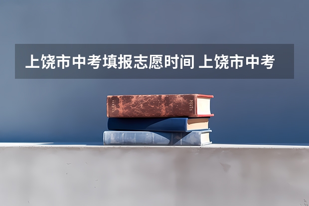 上饶市中考填报志愿时间 上饶市中考零批次可以填几个志愿？