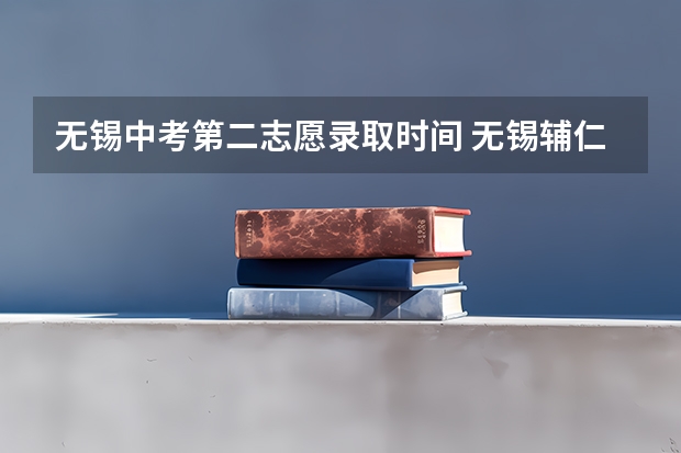 无锡中考第二志愿录取时间 无锡辅仁高中