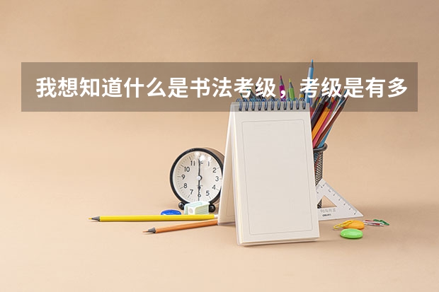 我想知道什么是书法考级，考级是有多少级？考完级有什么作用呢？懂书法的人告诉我。谢谢