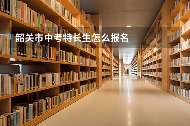 韶关市中考特长生怎么报名