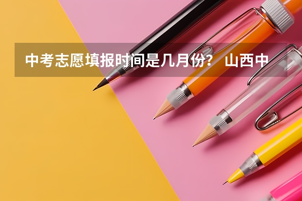 中考志愿填报时间是几月份？ 山西中考报志愿是哪一天