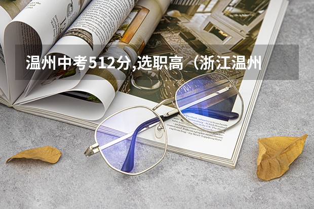 温州中考512分,选职高（浙江温州苍南县中考志愿填报须知）