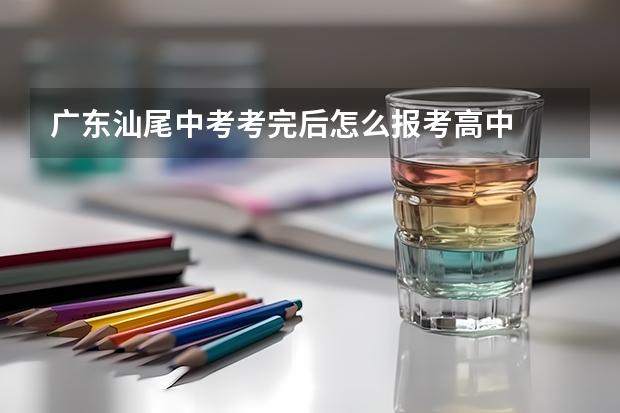 广东汕尾中考考完后怎么报考高中