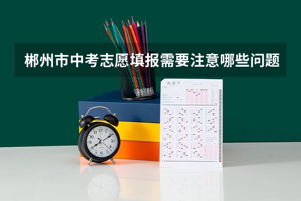 郴州市中考志愿填报需要注意哪些问题？