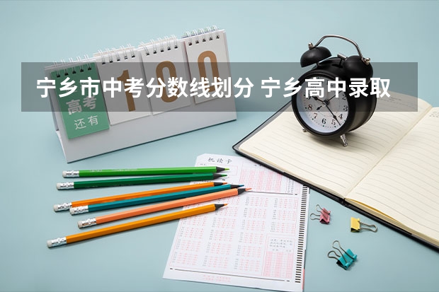 宁乡市中考分数线划分 宁乡高中录取分数线