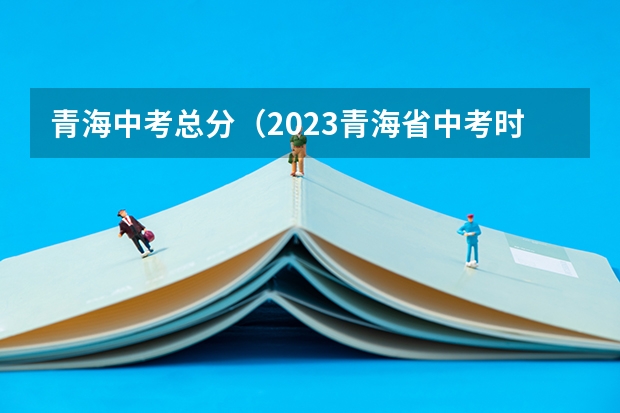 青海中考总分（2023青海省中考时间）