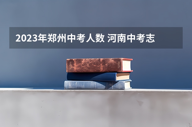2023年郑州中考人数 河南中考志愿填报时间2023