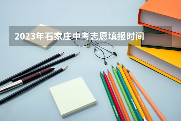 2023年石家庄中考志愿填报时间 石家庄各校分配生名额