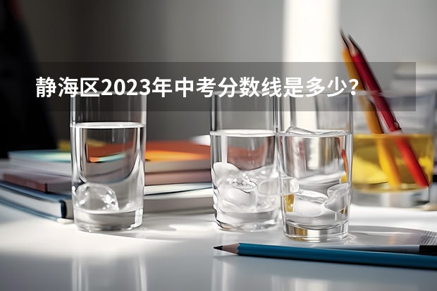 静海区2023年中考分数线是多少？