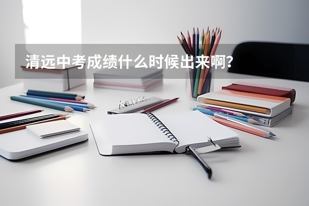 清远中考成绩什么时候出来啊？