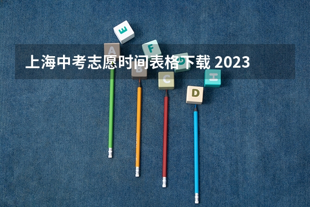 上海中考志愿时间表格下载 2023年上海中考志愿是考前填还是考后填