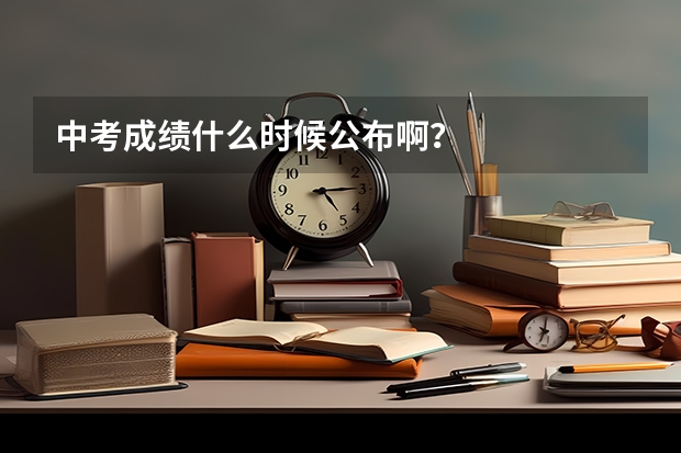 中考成绩什么时候公布啊？