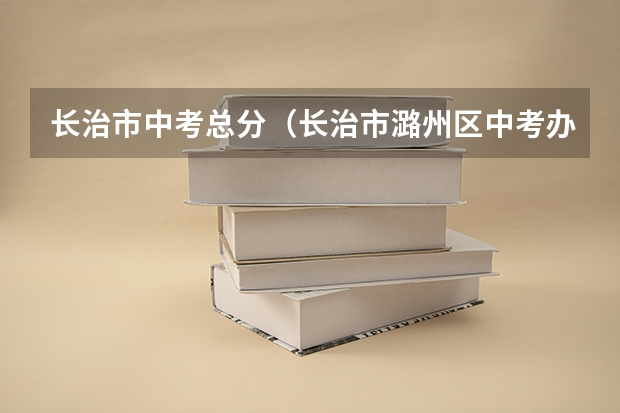 长治市中考总分（长治市潞州区中考办在哪）