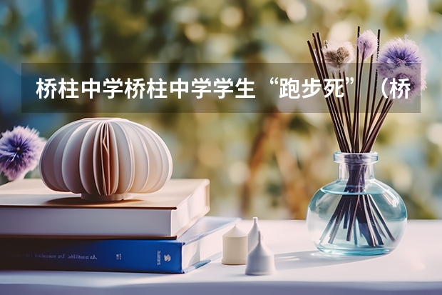 桥柱中学桥柱中学学生“跑步死”（桥柱中学的介绍）