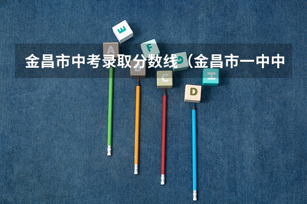 金昌市中考录取分数线（金昌市一中中考录取分数线）