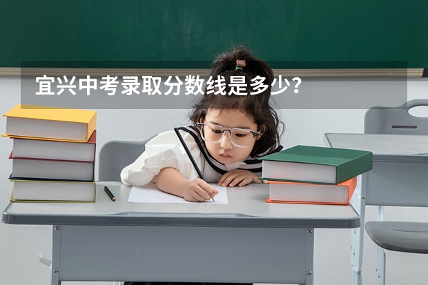 宜兴中考录取分数线是多少？