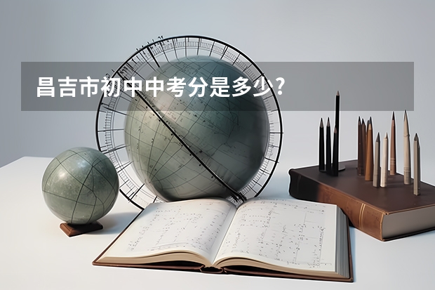 昌吉市初中中考分是多少?
