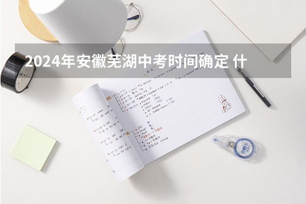 2024年安徽芜湖中考时间确定 什么时候中考