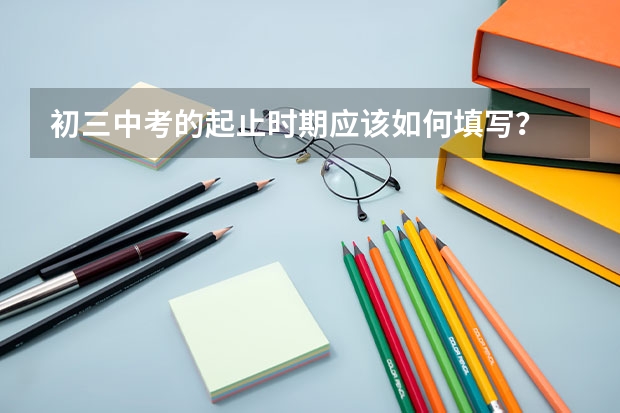 初三中考的起止时期应该如何填写？