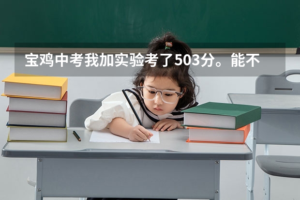 宝鸡中考我加实验考了503分。能不能上宝鸡石油中学。（陈仓区中考虢镇中学录取分数线）