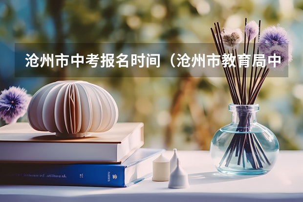沧州市中考报名时间（沧州市教育局中考成绩查询入口：http://jyj.cangzhou.gov.cn/）