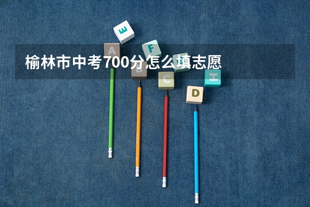 榆林市中考700分怎么填志愿