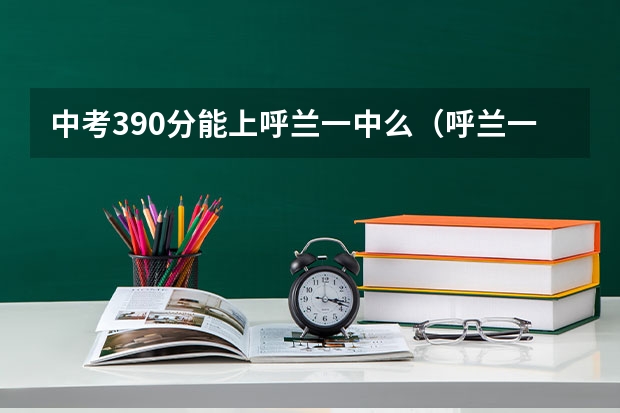 中考390分能上呼兰一中么（呼兰一中2023年中考分数线）