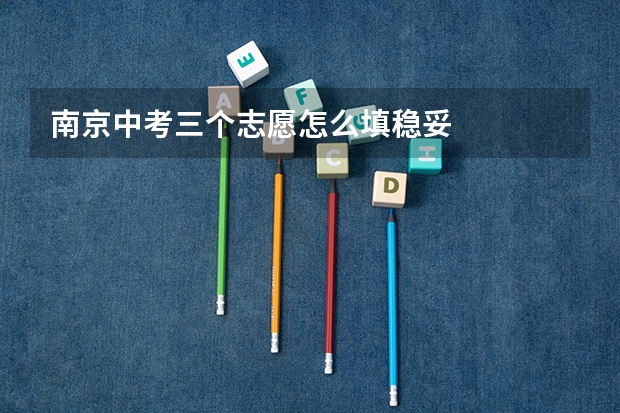 南京中考三个志愿怎么填稳妥