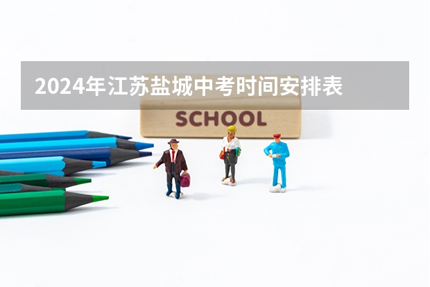 2024年江苏盐城中考时间安排表 6月16日至18日（盐城中考录取分数线公布时间，盐城中考录取分数线2023）