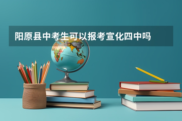阳原县中考生可以报考宣化四中吗