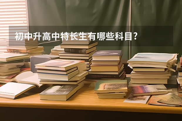 初中升高中特长生有哪些科目?