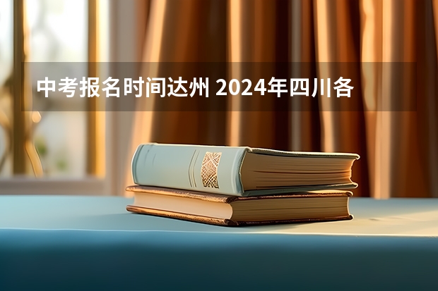 中考报名时间达州 2024年四川各地市州中考时间及考情陆续公布！