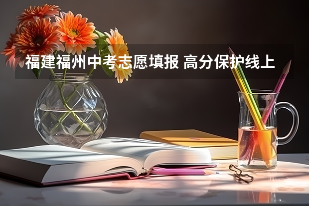 福建福州中考志愿填报 高分保护线上可填一类校（福州中考报志愿的方法与技巧）